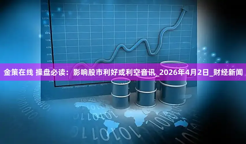 金策在线 操盘必读：影响股市利好或利空音讯_2026年4月2日_财经新闻
