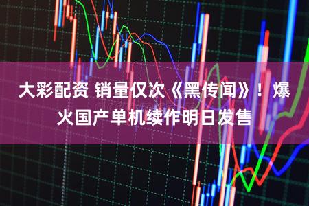 大彩配资 销量仅次《黑传闻》！爆火国产单机续作明日发售