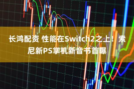 长鸿配资 性能在Switch2之上！索尼新PS掌机新音书首曝