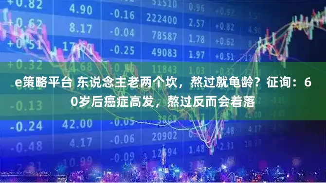 e策略平台 东说念主老两个坎，熬过就龟龄？征询：60岁后癌症高发，熬过反而会着落