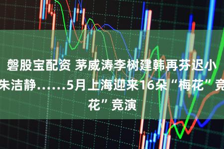磐股宝配资 茅威涛李树建韩再芬迟小秋朱洁静……5月上海迎来16朵“梅花”竞演