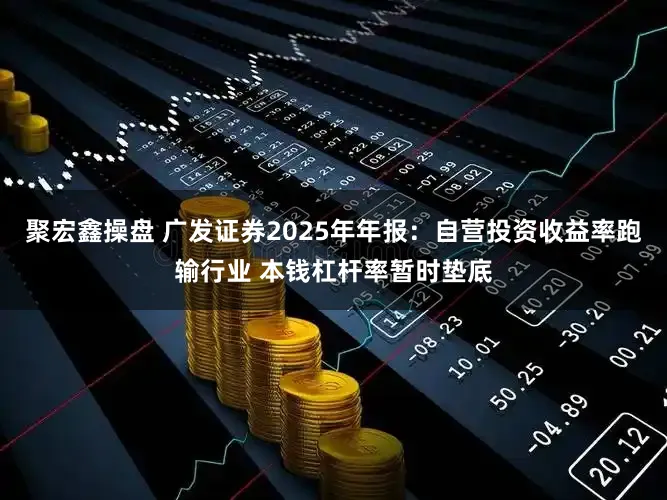 聚宏鑫操盘 广发证券2025年年报：自营投资收益率跑输行业 本钱杠杆率暂时垫底