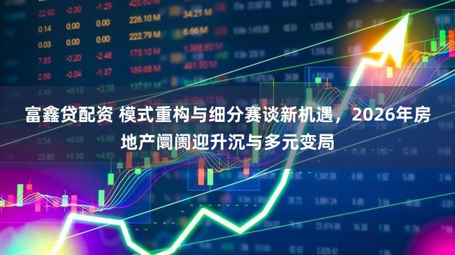 富鑫贷配资 模式重构与细分赛谈新机遇，2026年房地产阛阓迎升沉与多元变局