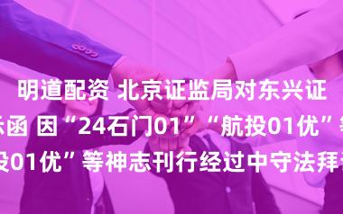 明道配资 北京证监局对东兴证券出具警示函 因“24石门01”“航投01优”等神志刊行经过中守法拜谒不充分