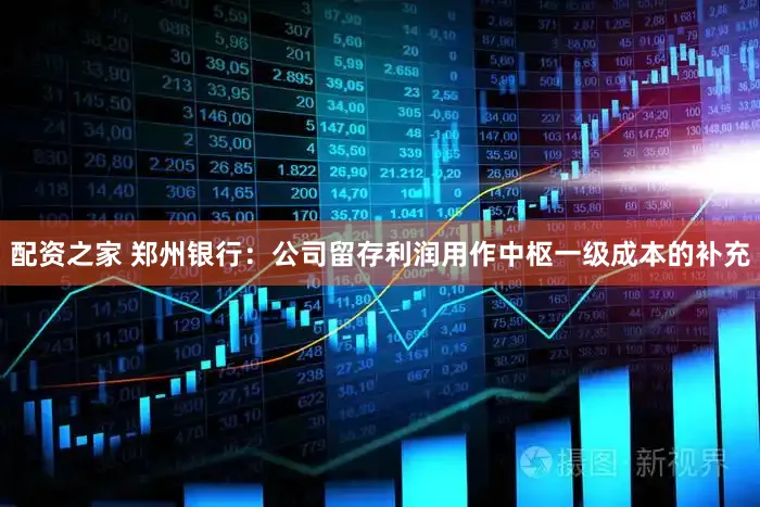 配资之家 郑州银行：公司留存利润用作中枢一级成本的补充