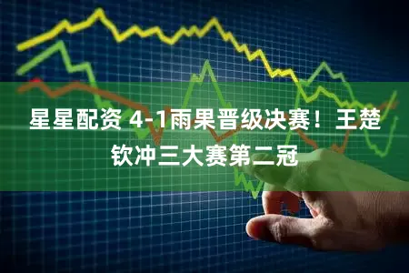 星星配资 4-1雨果晋级决赛！王楚钦冲三大赛第二冠