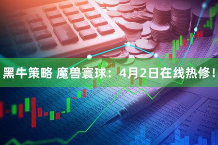 黑牛策略 魔兽寰球：4月2日在线热修！