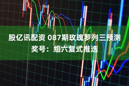股亿讯配资 087期玫瑰罗列三预测奖号：组六复式推选