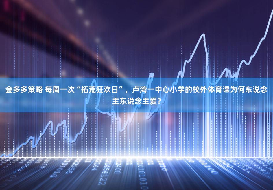 金多多策略 每周一次“拓荒狂欢日”，卢湾一中心小学的校外体育课为何东说念主东说念主爱？