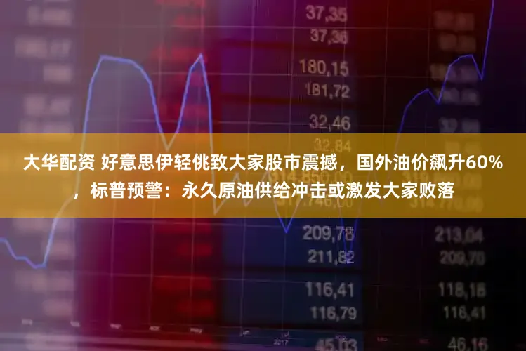 大华配资 好意思伊轻佻致大家股市震撼,国外油价飙升60%,标普预警:永久原油供给冲击或激发大家败落
