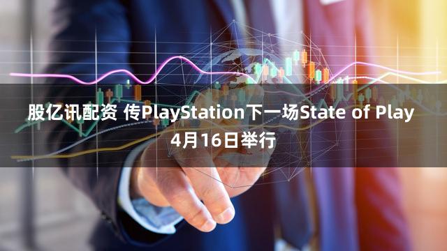 股亿讯配资 传PlayStation下一场State of Play 4月16日举行