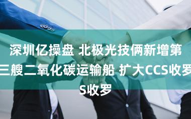 深圳亿操盘 北极光技俩新增第三艘二氧化碳运输船 扩大CCS收罗