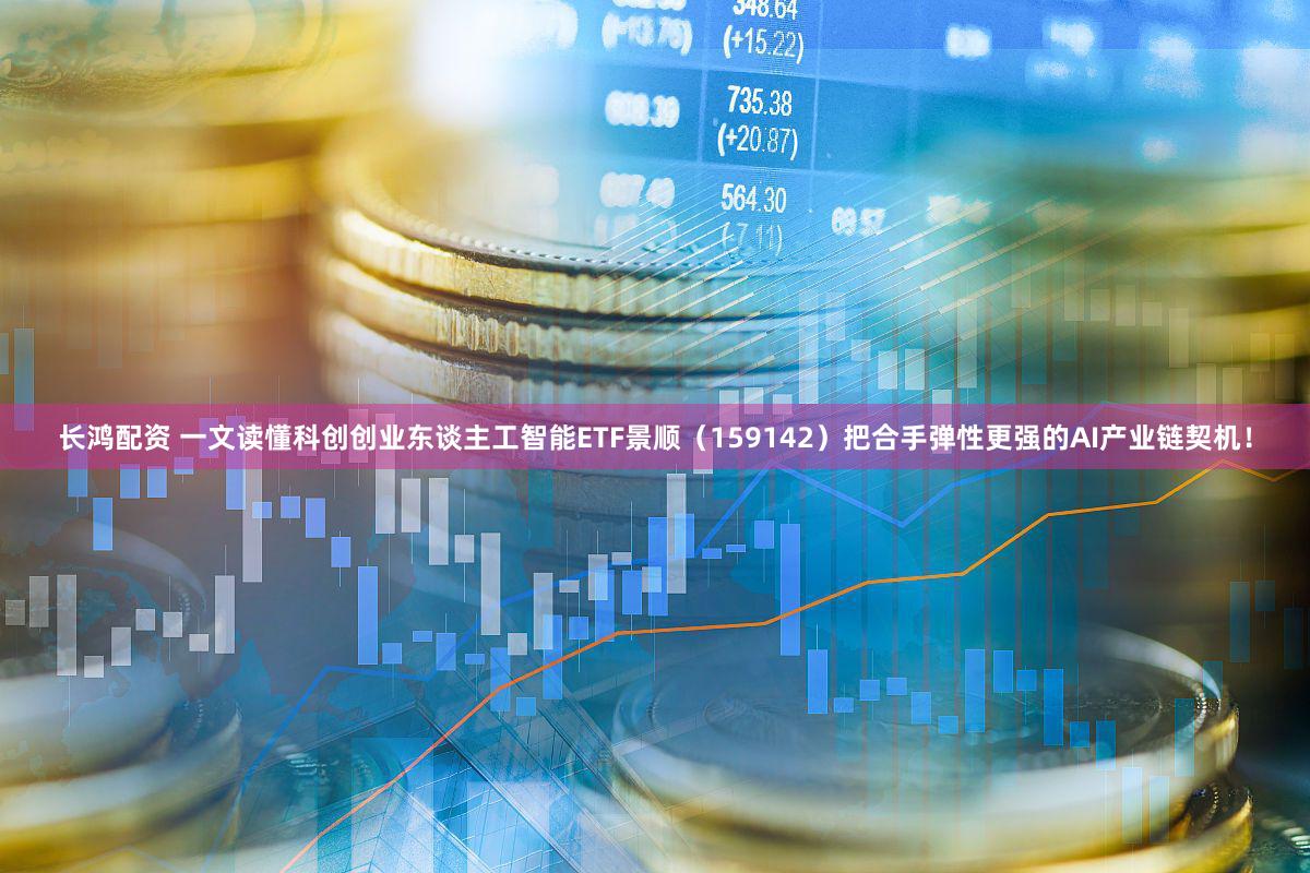 长鸿配资 一文读懂科创创业东谈主工智能ETF景顺（159142）把合手弹性更强的AI产业链契机！