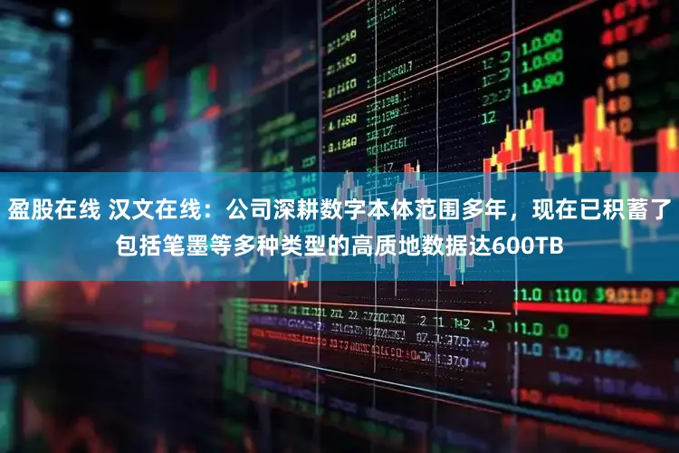 盈股在线 汉文在线：公司深耕数字本体范围多年，现在已积蓄了包括笔墨等多种类型的高质地数据达600TB