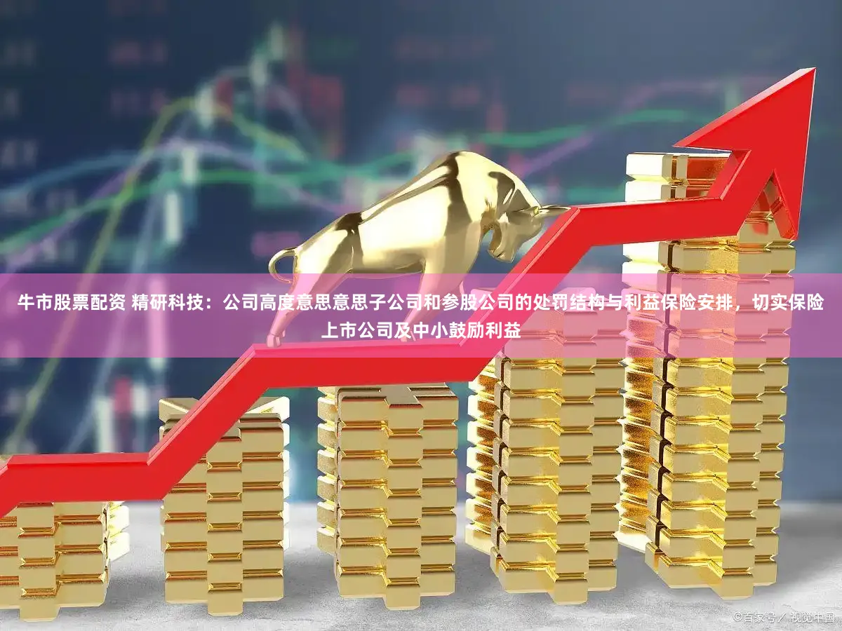 牛市股票配资 精研科技:公司高度意思意思子公司和参股公司的处罚结构与利益保险安排,切实保险上市公司及中小鼓励利益