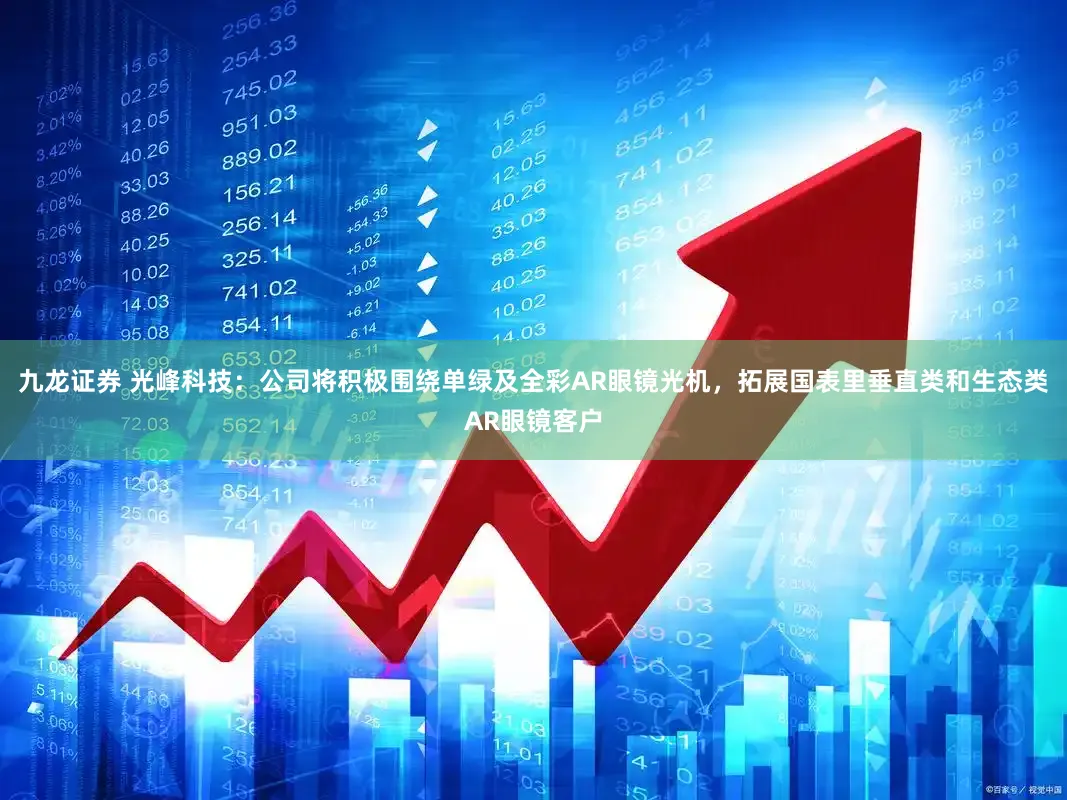 九龙证券 光峰科技：公司将积极围绕单绿及全彩AR眼镜光机，拓展国表里垂直类和生态类AR眼镜客户