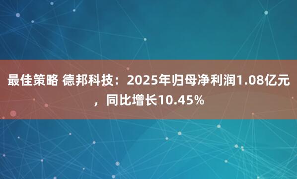 最佳策略 德邦科技：2025年归母净利润1.08亿元，同比增长10.45%