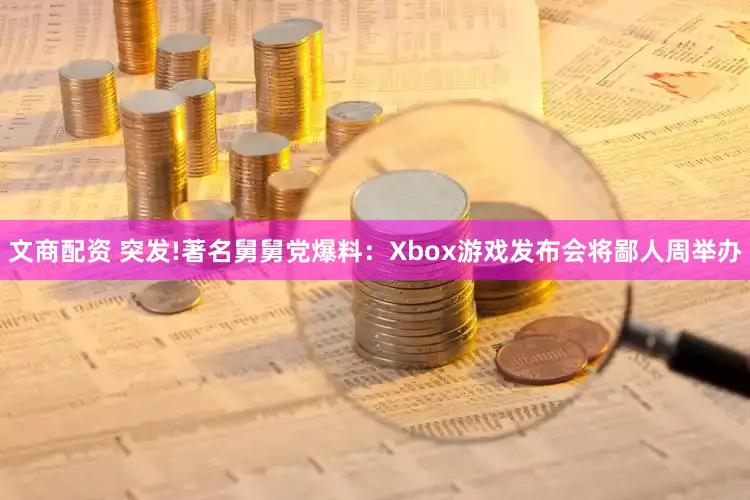 文商配资 突发!著名舅舅党爆料：Xbox游戏发布会将鄙人周举办