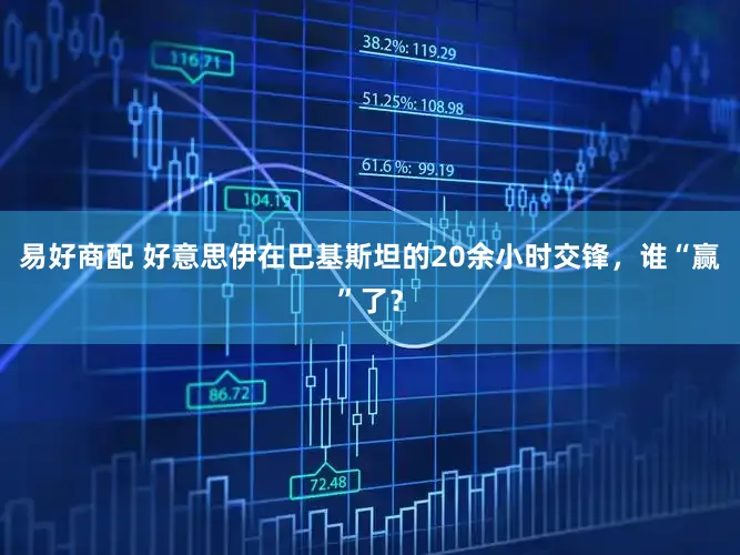 易好商配 好意思伊在巴基斯坦的20余小时交锋,谁“赢”了?