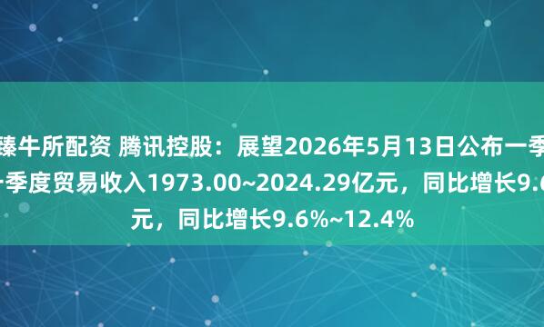 臻牛所配资 腾讯控股:展望2026年5月13日公布一季报,预测一季度贸易收入1973.00~2024.29亿元,同比增长9.6%~12.4%