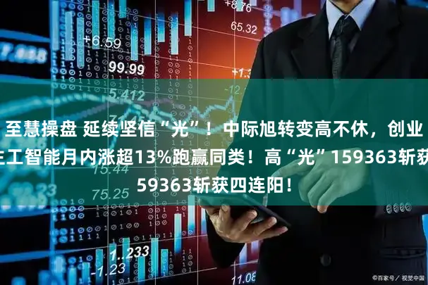 至慧操盘 延续坚信“光”!中际旭转变高不休,创业板东谈主工智能月内涨超13%跑赢同类!高“光”159363斩获四连阳!