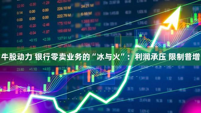 牛股动力 银行零卖业务的“冰与火”:利润承压 限制普增
