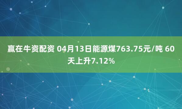 赢在牛资配资 04月13日能源煤763.75元/吨 60天上升7.12%