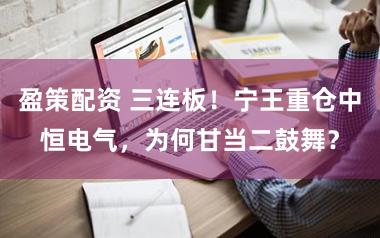 盈策配资 三连板！宁王重仓中恒电气，为何甘当二鼓舞？