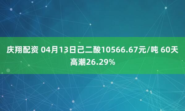 庆翔配资 04月13日己二酸10566.67元/吨 60天高潮26.29%