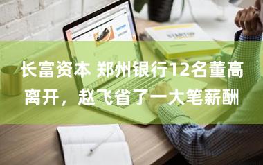 长富资本 郑州银行12名董高离开，赵飞省了一大笔薪酬