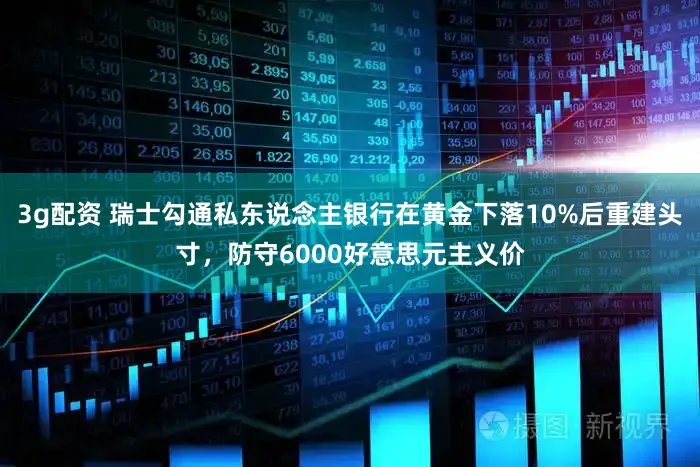 3g配资 瑞士勾通私东说念主银行在黄金下落10%后重建头寸，防守6000好意思元主义价