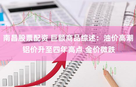 南昌股票配资 巨额商品综述：油价高潮 铝价升至四年高点 金价微跌