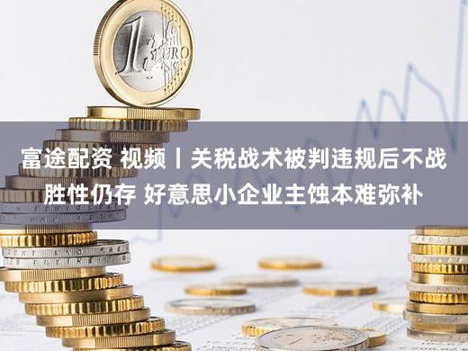 富途配资 视频丨关税战术被判违规后不战胜性仍存 好意思小企业主蚀本难弥补
