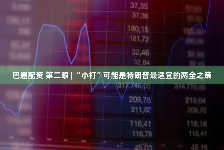 巴题配资 第二眼 | “小打”可能是特朗普最适宜的两全之策