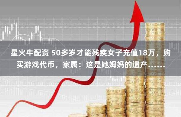 星火牛配资 50多岁才能残疾女子充值18万,购买游戏代币,家属:这是她姆妈的遗产……