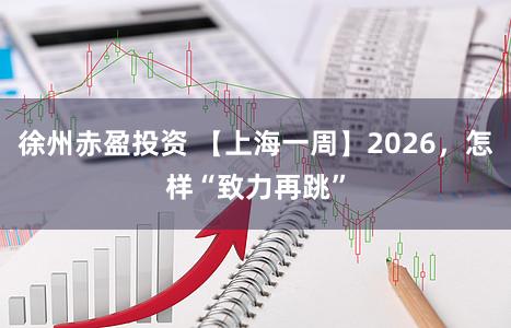 徐州赤盈投资 【上海一周】2026,怎样“致力再跳”