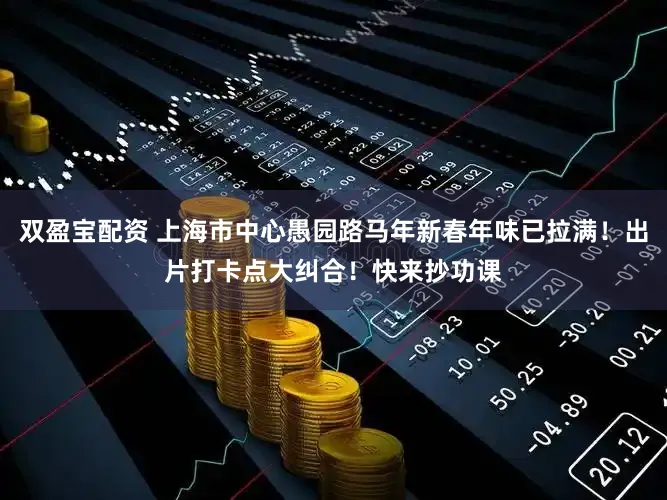 双盈宝配资 上海市中心愚园路马年新春年味已拉满！出片打卡点大纠合！快来抄功课
