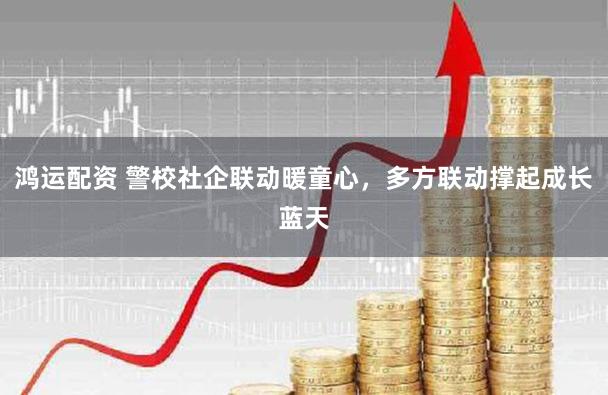 鸿运配资 警校社企联动暖童心，多方联动撑起成长蓝天