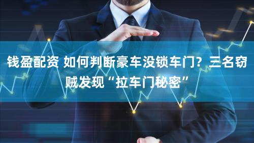 钱盈配资 如何判断豪车没锁车门?三名窃贼发现“拉车门秘密”