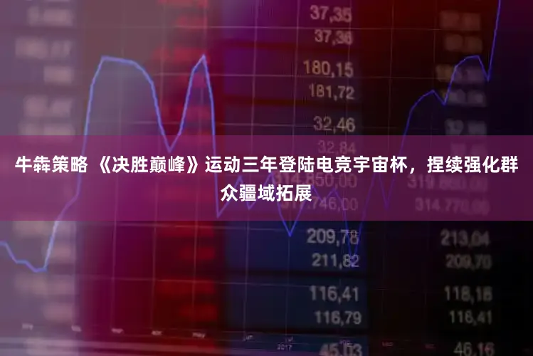 牛犇策略 《决胜巅峰》运动三年登陆电竞宇宙杯，捏续强化群众疆域拓展