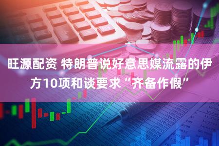 旺源配资 特朗普说好意思媒流露的伊方10项和谈要求“齐备作假”