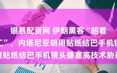 银易配资网 伊朗黑客“昭着有了最好职工”，内塔尼亚胡用贴纸结巴手机镜头搪塞高技术胁迫