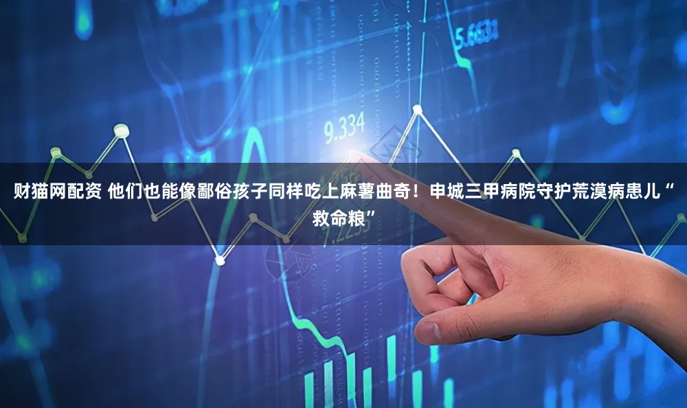 财猫网配资 他们也能像鄙俗孩子同样吃上麻薯曲奇！申城三甲病院守护荒漠病患儿“救命粮”