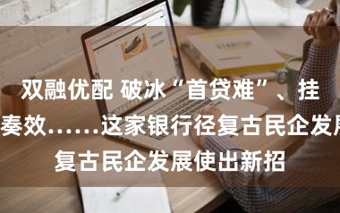 双融优配 破冰“首贷难”、挂钩“减碳”奏效……这家银行径复古民企发展使出新招