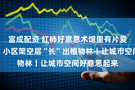 富成配资 红柿好意思术馆里有片爱丽丝的瑶池,小区架空层“长”出植物林丨让城市空间好意思起来