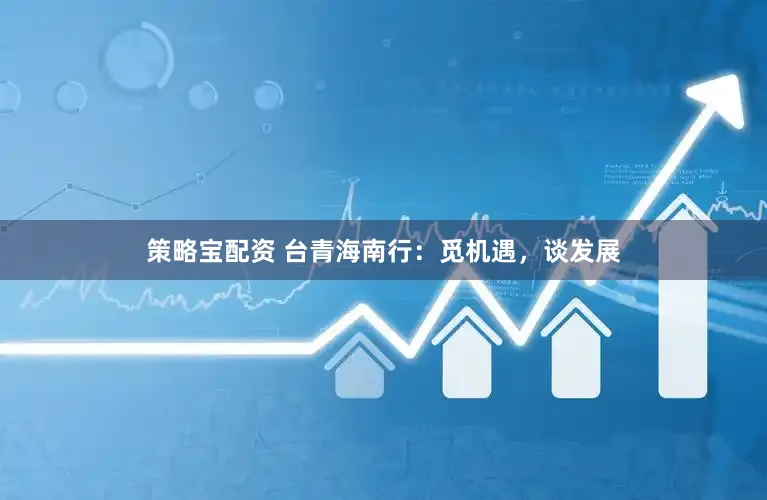 策略宝配资 台青海南行：觅机遇，谈发展