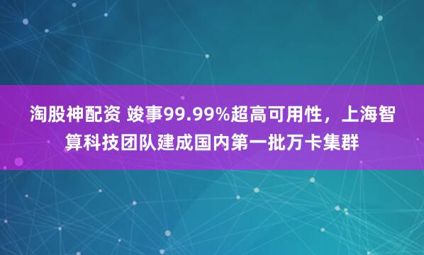 淘股神配资 竣事99.99%超高可用性,上海智算科技团队建成国内第一批万卡集群