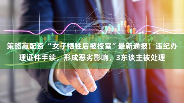 策略赢配资 “女子牺牲后被授室”最新通报！违纪办理证件手续，形成恶劣影响，3东谈主被处理