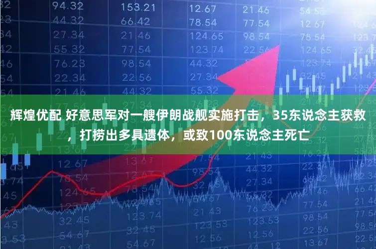 辉煌优配 好意思军对一艘伊朗战舰实施打击,35东说念主获救,打捞出多具遗体,或致100东说念主死亡