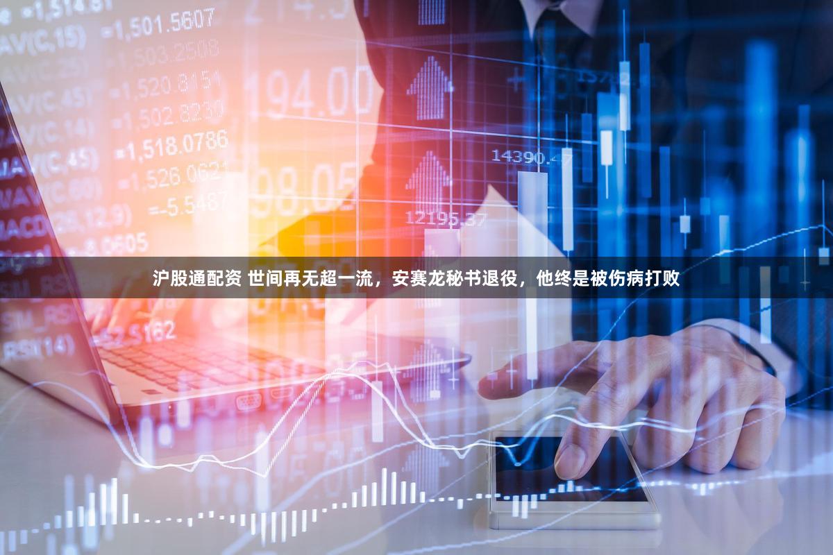 沪股通配资 世间再无超一流，安赛龙秘书退役，他终是被伤病打败